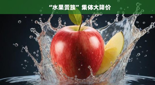 水果贵族集体大降价，享受甜蜜不再奢侈