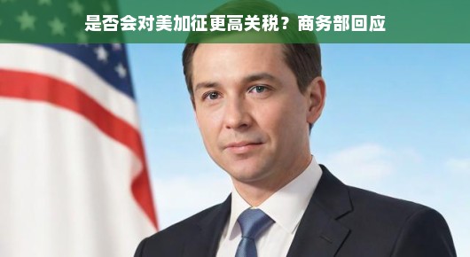 商务部回应，是否会对美国商品加征更高关税？