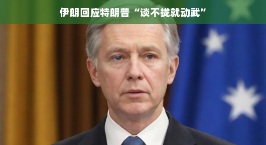 伊朗回应特朗普，谈不拢就动武？一场话语与现实的博弈
