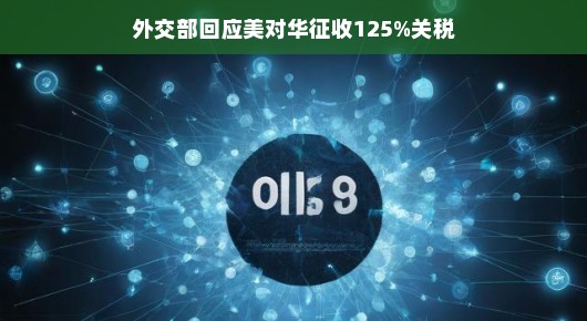 外交部回应美对华征收125%关税，深化沟通，寻求互利共赢之道