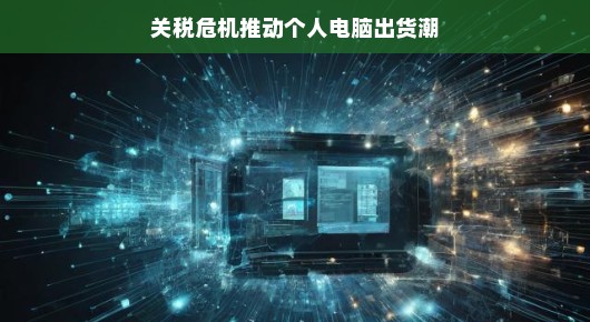 关税危机推动个人电脑出货潮，一场技术与市场的狂欢
