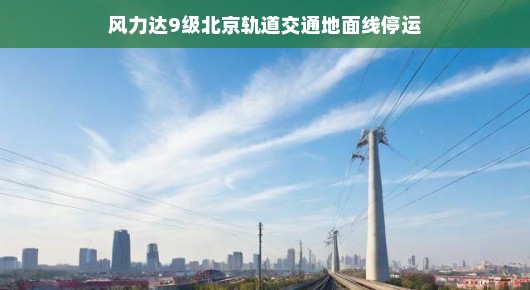 风力达9级，别担心！北京轨道交通地面线暂时休息一会儿，听听风的歌声。