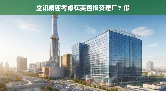 立讯精密在美国投资建厂的传闻，真相解析