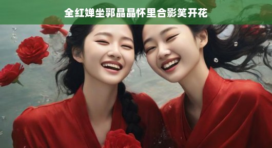 全红婵坐郭晶晶怀里合影笑开花，两位跳水女神的温馨瞬间