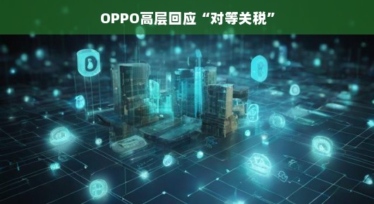 OPPO高层轻松回应对等关税，积极应对，共谋发展