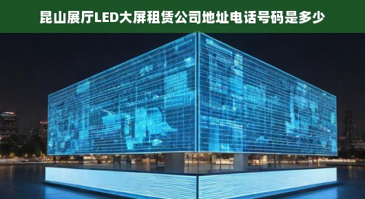 昆山展厅LED大屏租赁首选—我们的地址与联系方式