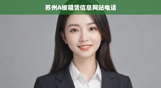苏州A板租赁首选平台—我们的租赁信息网站电话，一站式解决您的需求！