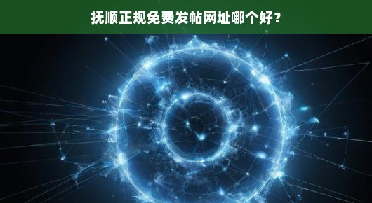 抚顺正规免费发帖网址哪个好？我来告诉你几个不错的选择！