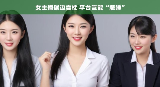直播热潮下的女主播擦边现象，监管挑战与平台责任不容忽视，直播平台如何应对道德底线的挑战？，一、女主播擦边现象浮现，吸引眼球背后的复杂问题，随着直播行业的持续繁荣，女主播们纷纷涌入这一新兴领域，希望通过才艺展示、互动交流等方式吸引观众的眼球。然而，为了在众多主播中脱颖而出，部分女主播可能采取擦边的行为，如穿着过于暴露、展示过于性感的内容等。这些行为不仅干扰了观众的正常观看体验，也引发了社会各界的广泛关注与讨论。这种现象背后涉及到价值观、道德底线等问题，值得我们深入探讨。，二、监管挑战重重，直播平台