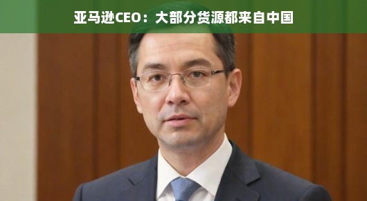 亚马逊CEO揭秘，大部分货源都来自中国