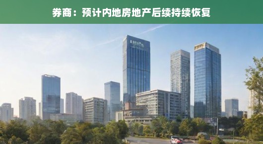 内地房地产市场的后续恢复之路，券商的乐观预期与行业的稳步前行