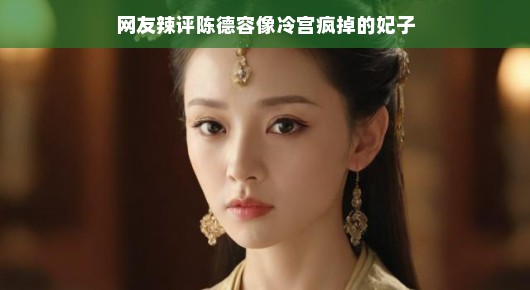 网友辣评陈德容，冷宫疯掉的妃子？