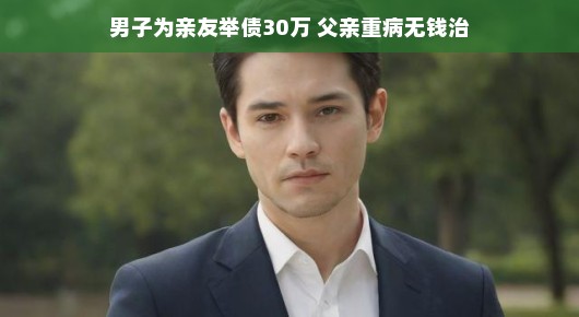 逆境中的温情与坚韧—男子为亲友举债30万,父亲重病无钱治的感人故事 逆境中的温情与坚韧—男子为亲友举债30万,父亲重病无钱治的感人故事