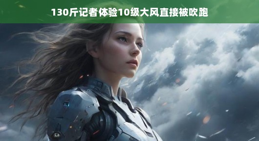 风中漫步的记者，感受10级大风下的奇妙冒险，体重130斤的独特经历