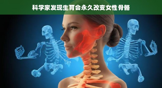 科学家发现,生育会永久改变女性骨骼 科学家发现,生育会永久改变女性骨骼