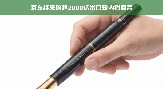 京东大手笔采购，超2000亿出口转内销商品，重塑市场格局