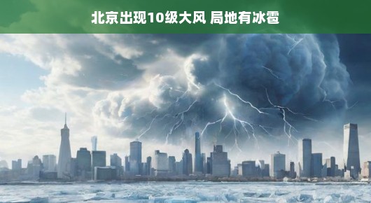 北京遭遇罕见天气现象,大风夹冰雹突袭,城市展现韧性应对 北京遭遇罕见天气现象,大风夹冰雹突袭,城市展现韧性应对