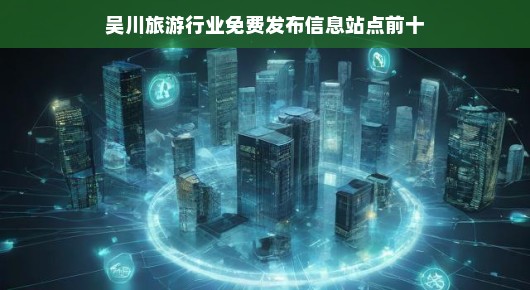 吴川旅游行业免费发布信息站点推荐(前十名) 吴川旅游行业免费发布信息站点推荐(前十名)