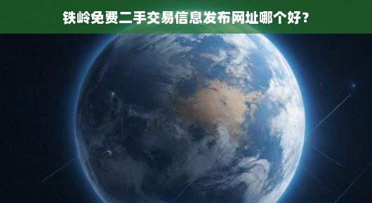 铁岭免费二手交易信息发布网址哪个好？我来给大家推荐一下
