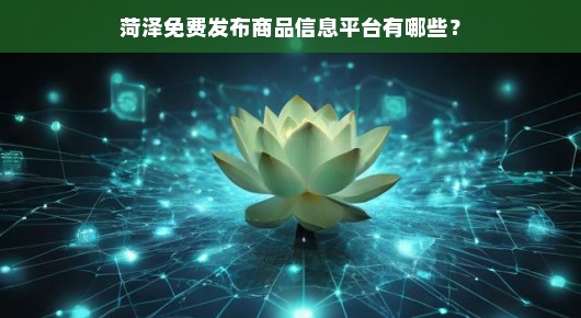 菏泽免费发布商品信息平台的那些事儿
