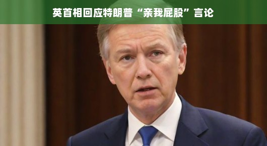 英首相幽默回应特朗普亲我屁股言论,跨大西洋友谊的新篇章 英首相幽默回应特朗普亲我屁股言论,跨大西洋友谊的新篇章