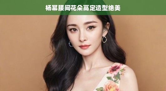 轻松谈杨幂，腰间花朵高定造型的绝美魅力