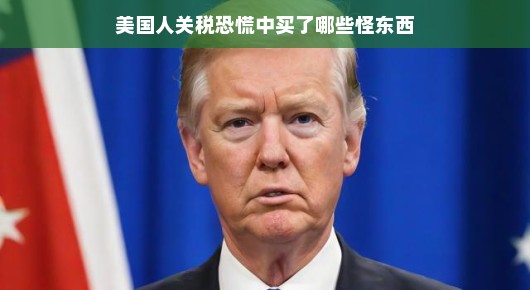 美国人关税恐慌中购买的怪东西