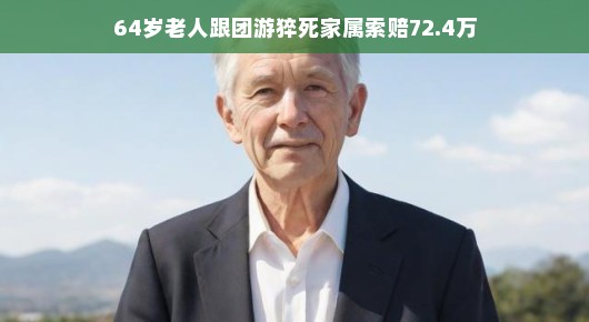 轻松出游遭遇不幸，64岁老人跟团游猝死引发关注—家属索赔72.4万背后的深思