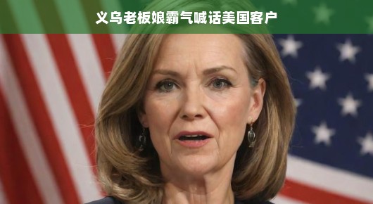 轻松对话间，义乌老板娘霸气喊话美国客户