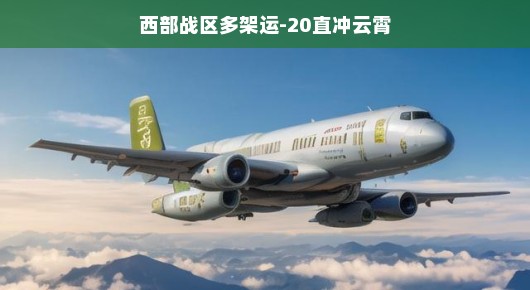 西部战区多架运-20直冲云霄，展现空中力量的壮丽画卷