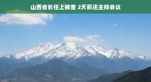 山西省长任上被查，两日前仍精神饱满主持会议，一则引人深思的故事