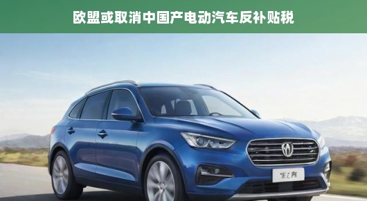 欧盟或将取消中国产电动汽车反补贴税，开启合作新篇章