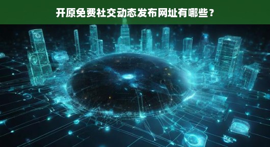 开原免费社交动态发布网址有哪些