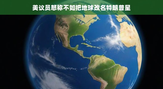 轻松视角下的地球命名争议，美议员提议改名为特朗普星引发的热议