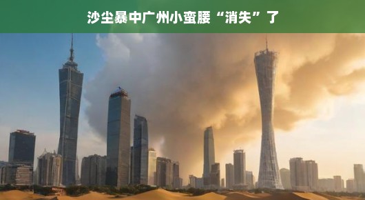 沙尘暴中的广州小蛮腰，消失的奇迹？沙尘暴下的广州奇遇，小蛮腰的消失