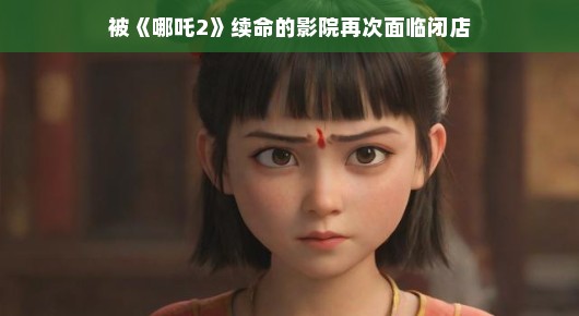 哪吒重生，影院再启—面对闭店的挑战
