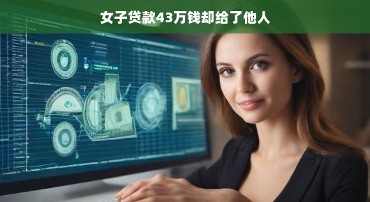 女子离奇贷款经历，43万意外飞到别人账户，揭示金融世界的风险与故事。
