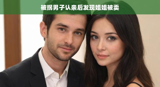 认亲意外收获温情纠葛，被拐男子揭示与姐姐的感人重逢及背后故事，一个温馨感人的故事，认亲时刻意外发现纠结的温情。被拐男子终于找到了家人，同时揭开了自己与姐姐之间那段被岁月掩埋的艰辛历程。重逢的瞬间，让人不禁感慨万分。，曾经被拐走的男子，在认亲的喜悦时刻，意外发现与家人的温情纠葛。他不仅是寻找家人的人，更是揭开了一段感人至深的往事。在与家人的重逢中，他透露了姐姐曾经被卖的经历，让人不禁感叹命运的无常。，然而，这个故事也有温馨的一面。男子找到家人，揭开了过去的秘密，最终也让家人之间的关系更加紧密。姐姐