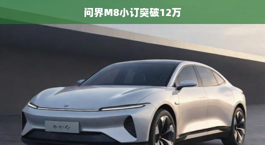 轻松驾驭未来，问界M8小订突破12万辆大关