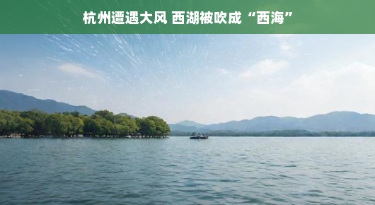 嘿，杭州大风又来啦！西湖瞬间变身小西海美景，水波荡漾，美不胜收！