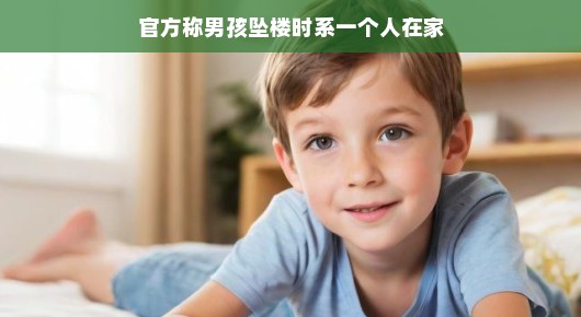 嘿，小男孩意外坠楼了，但别担心，我们来聊聊如何护航儿童安全！，是的，听到小男孩独自在家不慎从楼上跌落的事情，真是让人心惊。不过，让我们以更轻松的方式聊聊这个重要话题，提醒每位家长和读者关注儿童安全。毕竟，预防总比后悔来得容易。一起来为孩子们的安全加把劲吧！