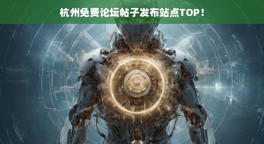 杭州免费论坛帖子发布站点TOP，轻松找到优质交流平台！