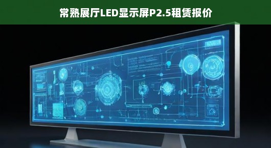 常熟展厅LED显示屏P2.5租赁报价—品质之选，专业之选