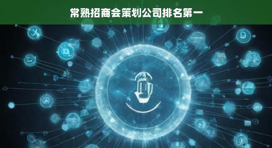 常熟招商会策划公司排名领先者—引领行业潮流的策划力量