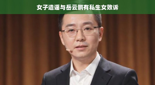 女子造谣与岳云鹏有私生女败诉，真相与娱乐的碰撞