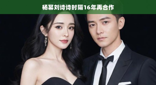 重逢璀璨舞台，杨幂刘诗诗时隔16年再度联手合作
