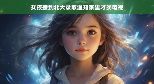 电视的到来与梦想启航，一个女孩的北大录取通知与家庭新篇章