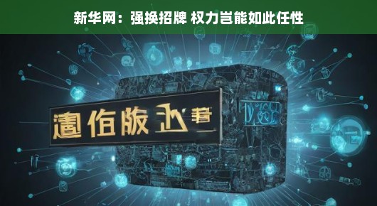 新华网,强换招牌,权力岂能如此任性
新华网聚焦,权力不应任性,强换招牌背后的深思 新华网,强换招牌,权力岂能如此任性
新华网聚焦,权力不应任性,强换招牌背后的深思