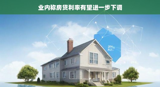 业内称房贷利率有望进一步下调,购房者的福音来临