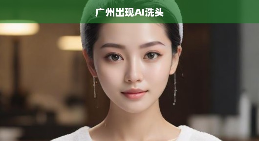 轻松体验AI洗头,广州的新科技风潮